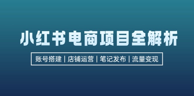（12915期）小红书电商项目全解析，包括账号搭建、店铺运营、笔记发布  实现流量变现-中创网-创业项目大全