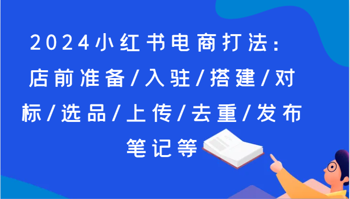 2024小红书电商玩法：店前提前准备/进驻/构建/对比/选款/提交/去重复/公布手记等-中创网-创业项目大全