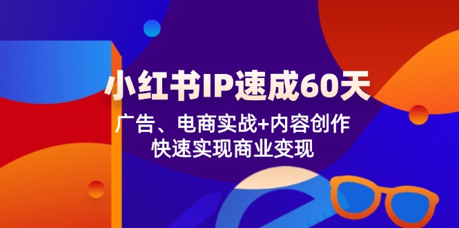 （12202期）小红书 IP速成60天：广告、电商实战+内容创作，快速实现商业变现-中创网-创业项目大全