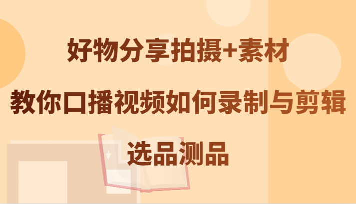 好物分享拍摄+素材，教你口播视频如何录制与剪辑，选品测品-中创网-创业项目大全