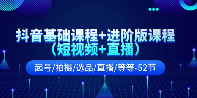 抖音视频基础课 升级版课程内容（小视频 直播间）养号/拍照/选款/直播间/等（52节）-中创网-创业项目大全