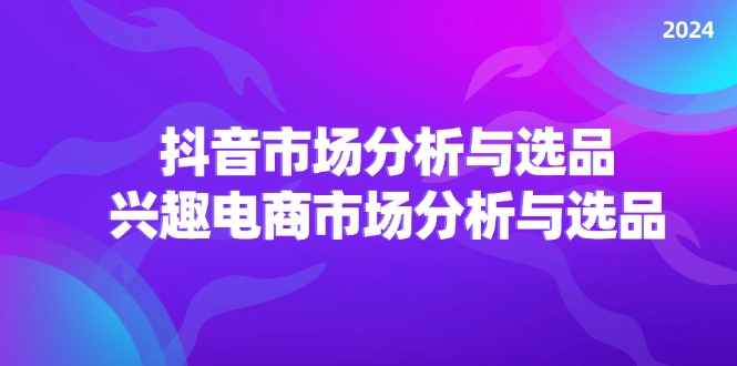 2024抖音/市场分析与选品，兴趣电商市场分析与选品-中创网-创业项目大全