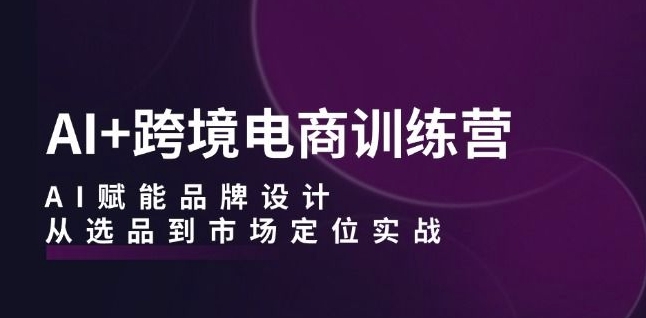 AI+跨境电商训练营：AI赋能品牌设计，从选品到市场定位实战-中创网-创业项目大全