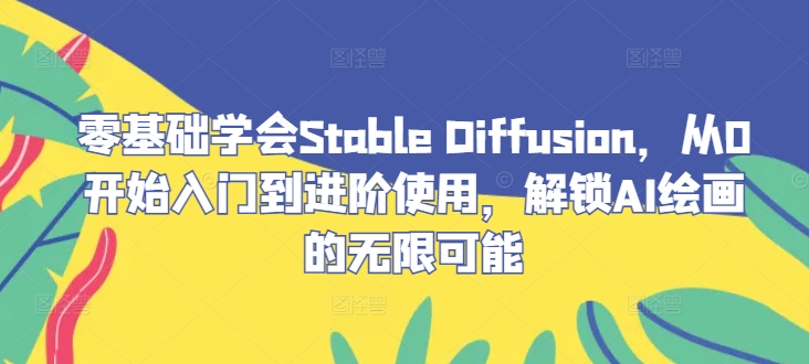 零基础学会Stable Diffusion，从0开始入门到进阶使用，解锁AI绘画的无限可能-中创网-创业项目大全