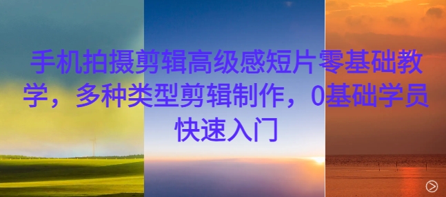 手机拍摄剪辑高级感短片零基础教学，多种类型剪辑制作，0基础学员快速入门-中创网-创业项目大全