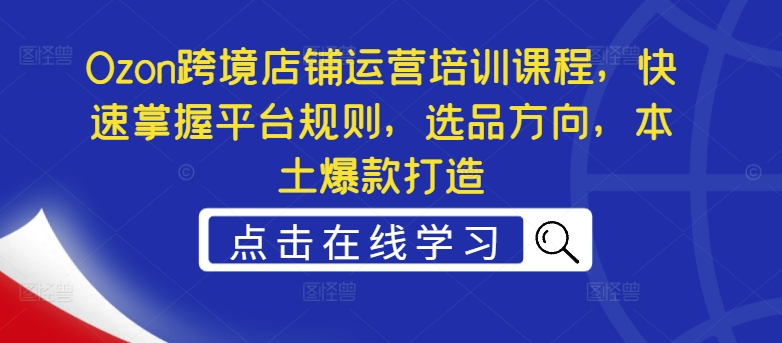 Ozon跨境店铺运营培训课程，快速掌握平台规则，选品方向，本土爆款打造-中创网-创业项目大全