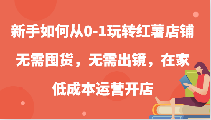 新手如何从0-1玩转红薯店铺，无需囤货，无需出镜，在家低成本运营开店-中创网-创业项目大全