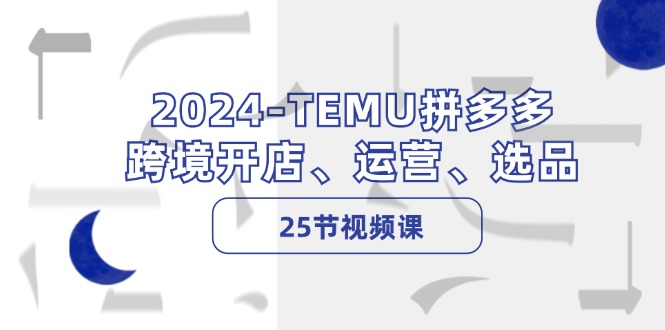 （12106期）2024-TEMU拼多多·跨境开店、运营、选品（25节视频课）-中创网-创业项目大全