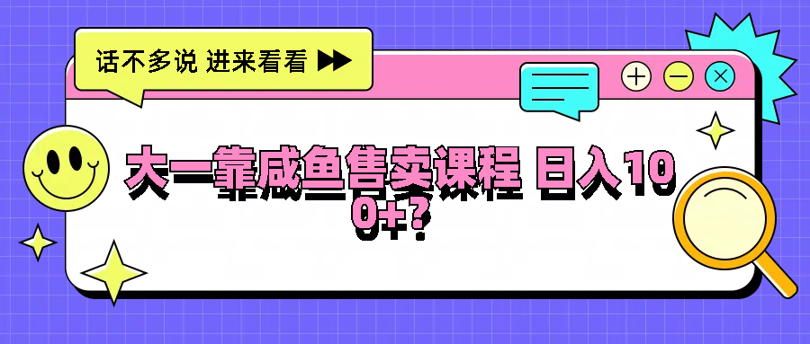 大一靠咸鱼售卖课程日入100+，没有任何门槛，有手就行-中创网-创业项目大全