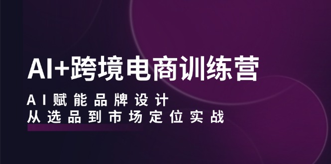 （12624期）AI+跨境电商训练营：AI赋能品牌设计，从选品到市场定位实战-中创网-创业项目大全