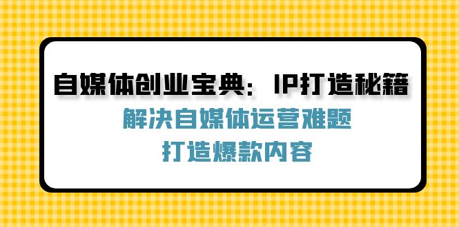 （12400期）自媒体创业宝典：IP打造秘籍：解决自媒体运营难题，打造爆款内容-中创网-创业项目大全