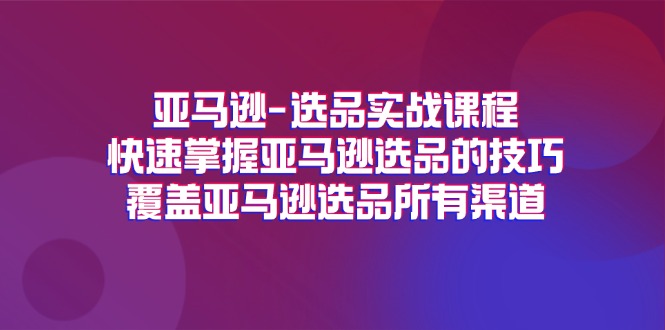 亚马逊选品实战演练课程内容，快速上手亚马逊选品技巧，遮盖亚马逊选品全部方式-中创网-创业项目大全