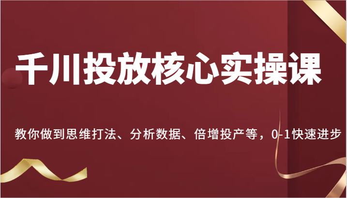千川投放核心实操课，教你做到思维打法、分析数据、倍增投产等，0-1快速进步-中创网-创业项目大全