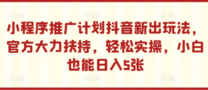 小程序推广计划抖音新出玩法，官方大力扶持，轻松实操，小白也能日入5张【揭秘】-中创网-创业项目大全