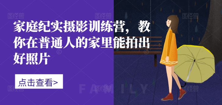 家庭纪实摄影训练营，教你在普通人的家里能拍出好照片-中创网-创业项目大全