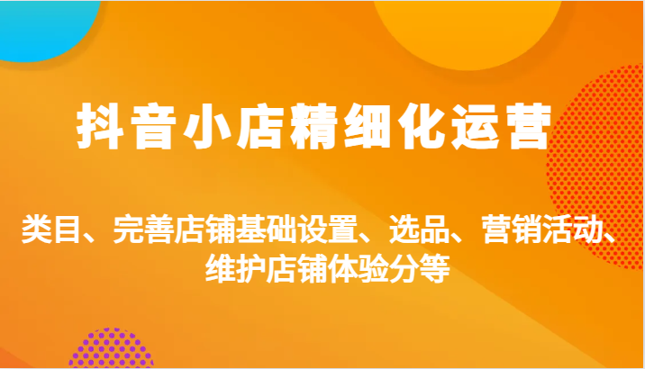 抖音小店精细化运营：类目、完善店铺基础设置、选品、营销活动、维护店铺体验分等-中创网-创业项目大全