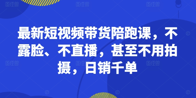 最新短视频带货陪跑课，不露脸、不直播，甚至不用拍摄，日销千单-中创网-创业项目大全