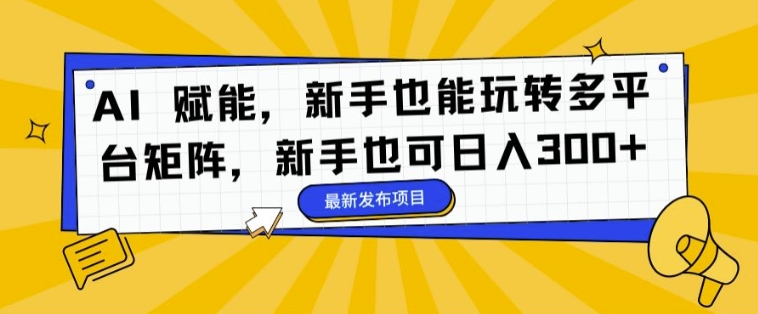 AI 赋能，新手也能玩转多平台矩阵，新手也可日入3张-中创网-创业项目大全