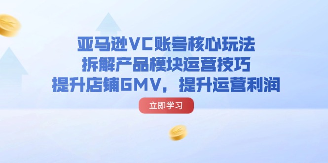 亚马逊平台VC账户游戏核心玩法，拆卸商品控制模块运营方法，提升店铺GMV，提高运营利润-中创网-创业项目大全