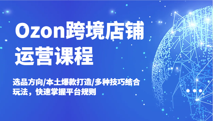 Ozon跨境店铺运营课程，选品方向/本土爆款打造/多种技巧结合玩法，快速掌握平台规则-中创网-创业项目大全