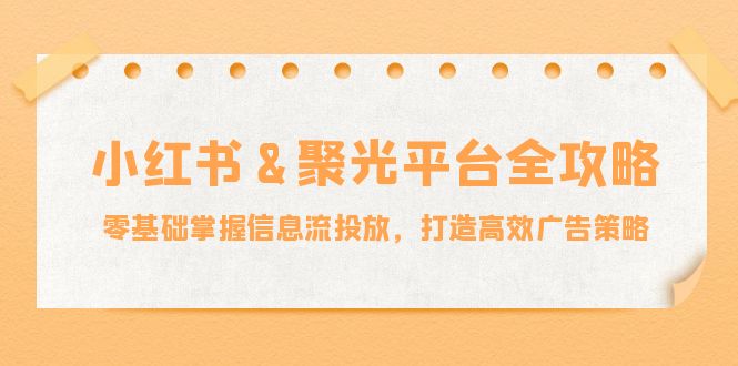 小红薯聚光平台全攻略：零基础掌握信息流投放，打造高效广告策略-中创网-创业项目大全