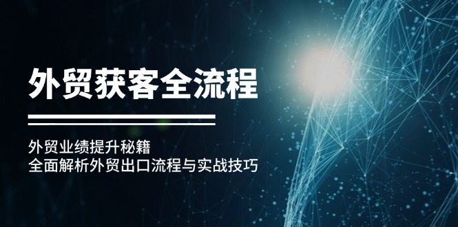 （12982期）外贸获客全流程：外贸业绩提升秘籍：全面解析外贸出口流程与实战技巧-中创网-创业项目大全