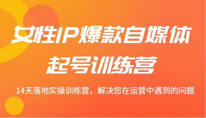 女性IP爆款自媒体起号训练营 14天落地实操训练营，解决您在运营中遇到的问题-中创网-创业项目大全