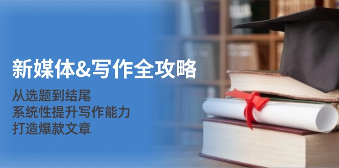 新媒体写作全攻略：从选题到结尾，系统性提升写作能力，打造爆款文章-中创网-创业项目大全