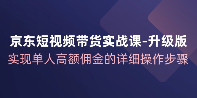 （12167期）京东-短视频带货实战课-升级版，实现单人高额佣金的详细操作步骤-中创网-创业项目大全
