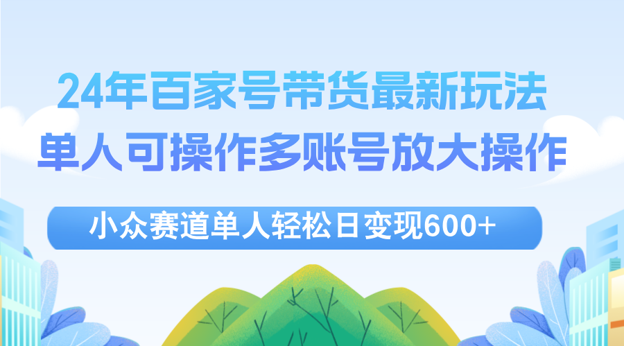 （12405期）24年百家号视频带货最新玩法，单人可操作多账号放大操作，单人轻松日变…-中创网-创业项目大全