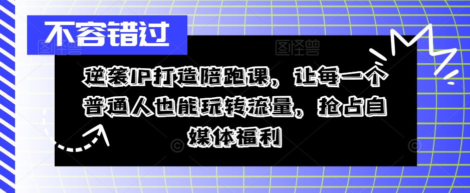 逆袭IP打造陪跑课，让每一个普通人也能玩转流量，抢占自媒体福利-中创网-创业项目大全