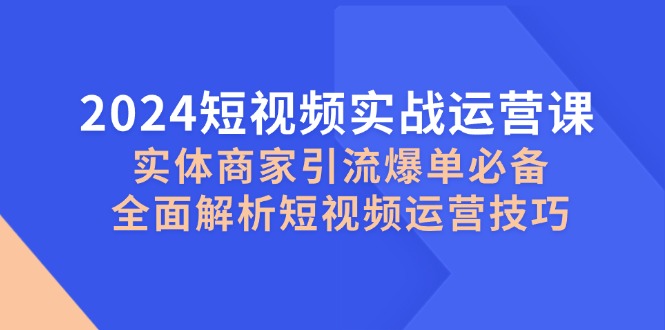 2024短视频实战运营课，实体商家引流爆单必备，全面解析短视频运营技巧-中创网-创业项目大全