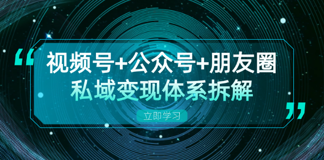 （13174期）视频号+公众号+朋友圈私域变现体系拆解，全体平台流量枯竭下的应对策略-中创网-创业项目大全