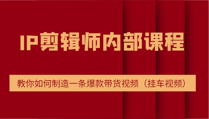 IP剪辑师内部课程，电商切片培训，教你如何制造一条爆款带货视频（挂车视频）-中创网-创业项目大全