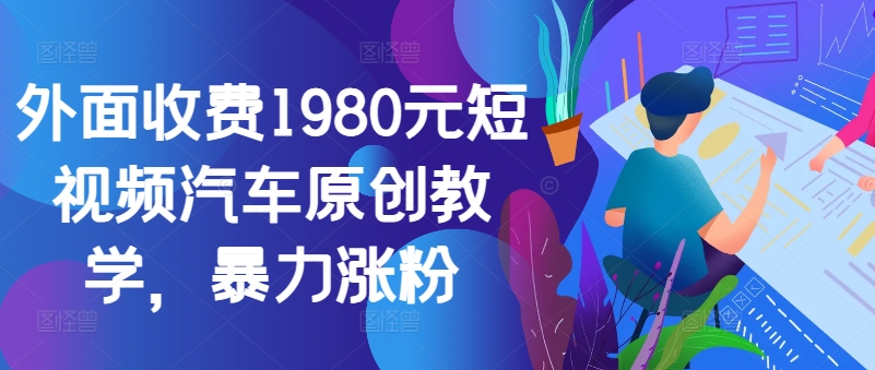 外面收费1980元短视频汽车原创教学，暴力涨粉-中创网-创业项目大全
