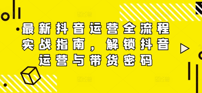 最新抖音运营全流程实战指南，解锁抖音运营与带货密码-中创网-创业项目大全