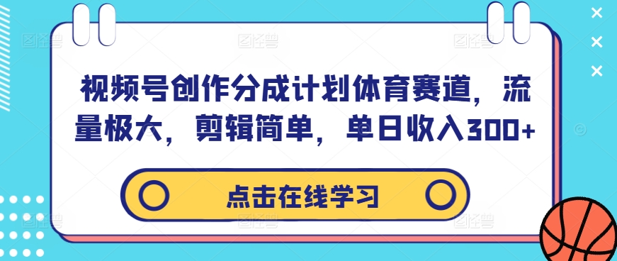 视频号创作分成计划体育赛道，流量极大，剪辑简单，单日收入300+-中创网-创业项目大全