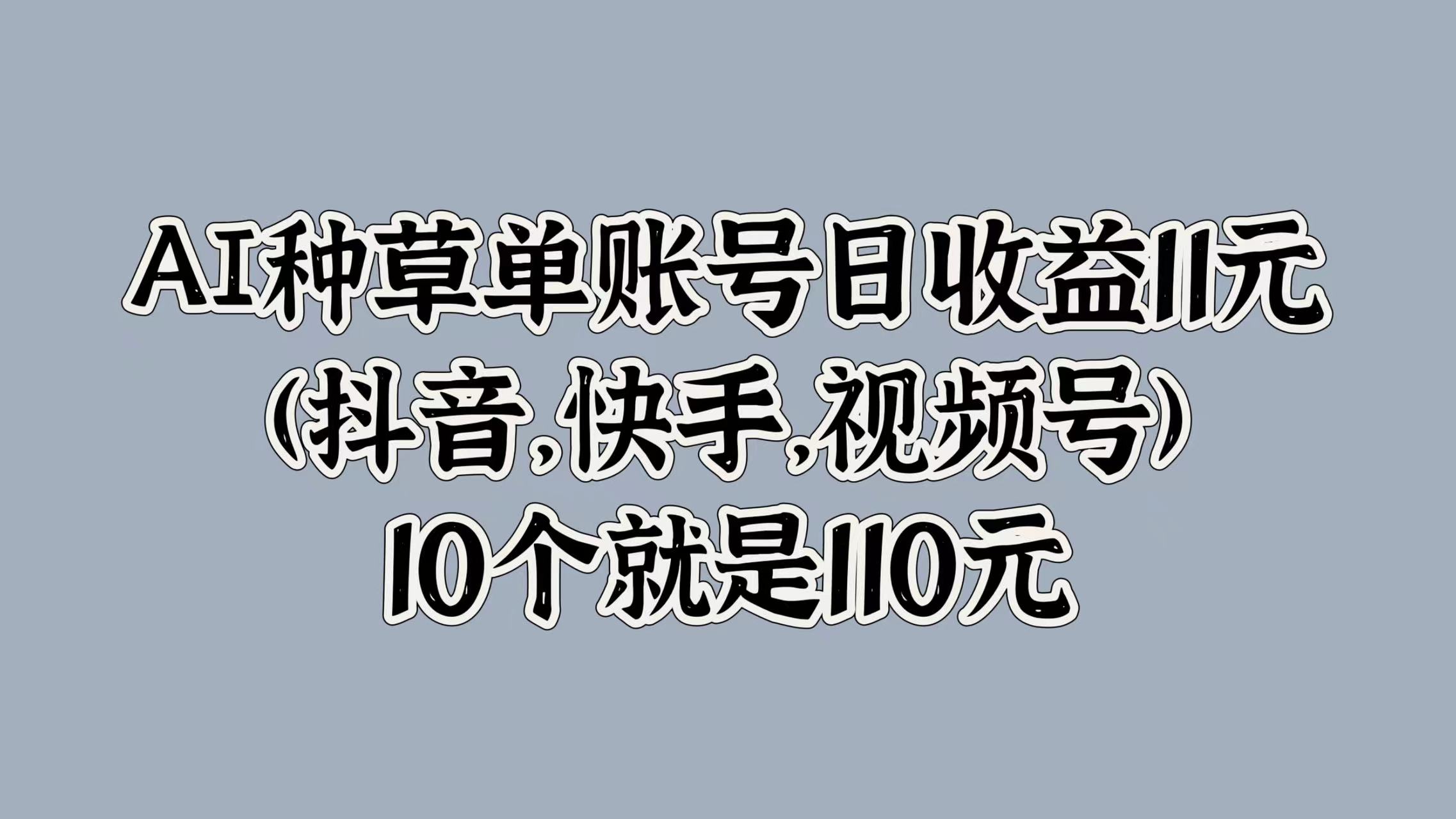 AI种草单账号日收益11元(抖音，快手，视频号)，10个就是110元-中创网-创业项目大全