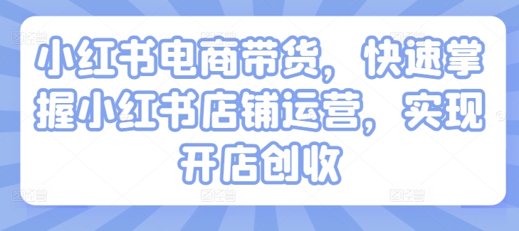 小红书电商带货，快速掌握小红书店铺运营，实现开店创收-中创网-创业项目大全