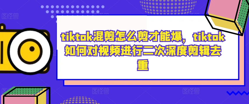 tiktok混剪怎么剪才能爆，tiktok如何对视频进行二次深度剪辑去重-中创网-创业项目大全