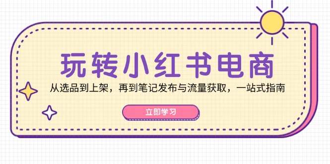 （12916期）玩转小红书电商：从选品到上架，再到笔记发布与流量获取，一站式指南-中创网-创业项目大全