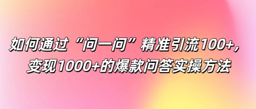 如何通过“问一问”精准引流100+， 变现1000+的爆款问答实操方法-中创网-创业项目大全