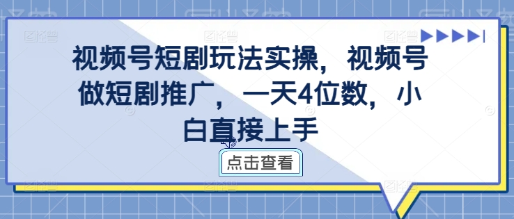 视频号短剧玩法实操，视频号做短剧推广，一天4位数，小白直接上手-中创网-创业项目大全
