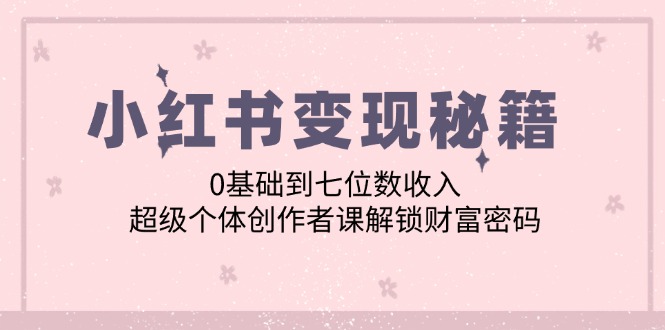 小红书变现秘籍：0基础到七位数收入，超级个体创作者课解锁财富密码-中创网-创业项目大全