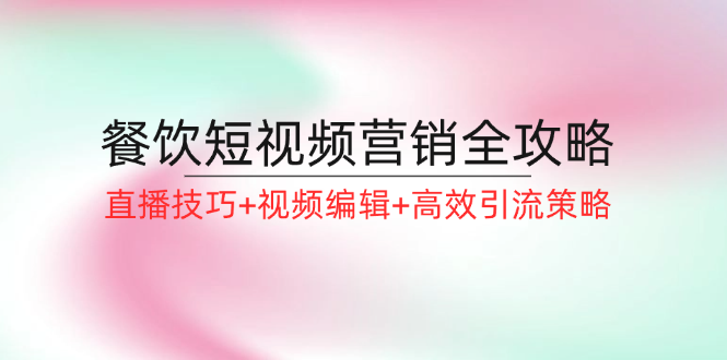 （12335期）餐饮短视频营销全攻略：直播技巧+视频编辑+高效引流策略-中创网-创业项目大全