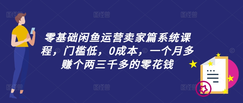 零基础闲鱼运营卖家篇系统课程，门槛低，0成本，一个月多赚个两三千多的零花钱-中创网-创业项目大全