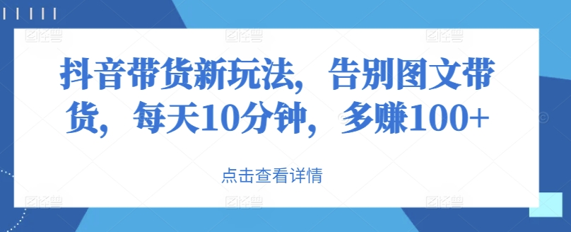抖音带货新玩法，告别图文带货，每天10分钟，多赚100+-中创网-创业项目大全
