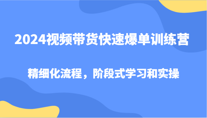 2024视频带货快速爆单训练营，精细化流程，阶段式学习和实操-中创网-创业项目大全