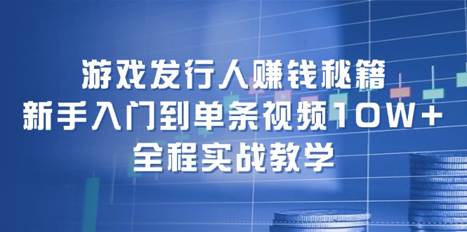 （12336期）游戏发行人赚钱秘籍：新手入门到单条视频10W+，全程实战教学-中创网-创业项目大全