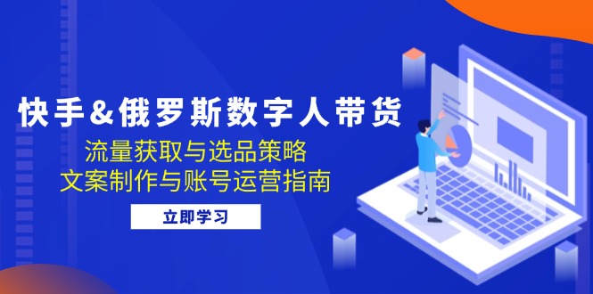 快手俄罗斯 数字人带货：流量获取与选品策略 文案制作与账号运营指南-中创网-创业项目大全